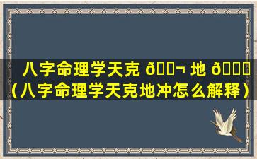 八字命理学天克 🐬 地 🕊 冲（八字命理学天克地冲怎么解释）